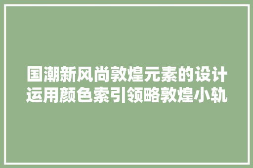 国潮新风尚敦煌元素的设计运用颜色索引领略敦煌小轨范理解下