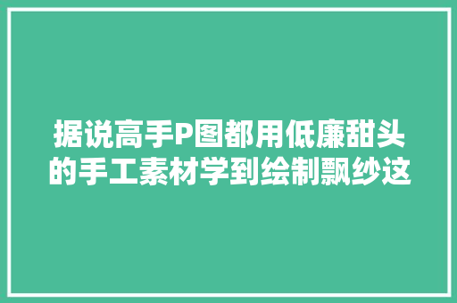 据说高手P图都用低廉甜头的手工素材学到绘制飘纱这一招你也行哟