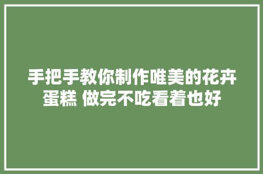 手把手教你制作唯美的花卉蛋糕 做完不吃看着也好