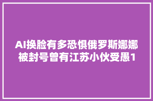 AI换脸有多恐惧俄罗斯娜娜被封号曾有江苏小伙受愚11万