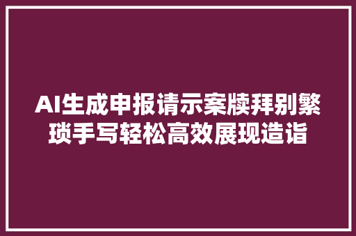 AI生成申报请示案牍拜别繁琐手写轻松高效展现造诣