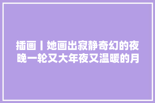 插画丨她画出寂静奇幻的夜晚一轮又大年夜又温暖的月亮治愈了每个孤单的夜晚