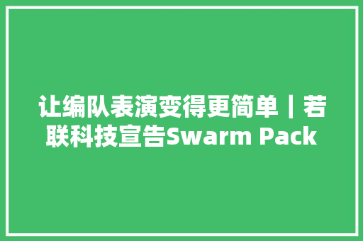 让编队表演变得更简单｜若联科技宣告Swarm Pack无人机室外编