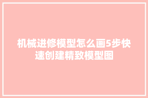 机械进修模型怎么画5步快速创建精致模型图