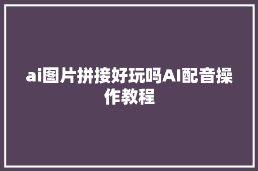 ai图片拼接好玩吗AI配音操作教程