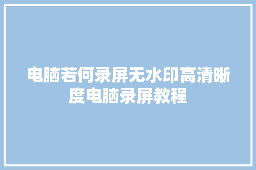 电脑若何录屏无水印高清晰度电脑录屏教程