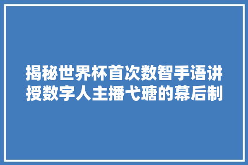 揭秘世界杯首次数智手语讲授数字人主播弋瑭的幕后制作技能