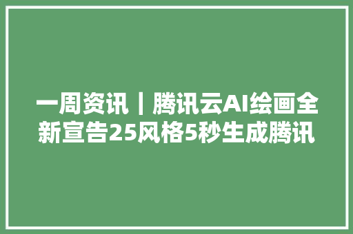 一周资讯｜腾讯云AI绘画全新宣告25风格5秒生成腾讯视频推出怯弱模式网友实测看恐怖片神器