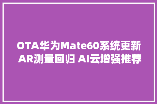 OTA华为Mate60系统更新 AR测量回归 AI云增强推荐过年运用