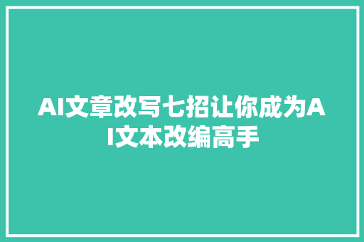 AI文章改写七招让你成为AI文本改编高手