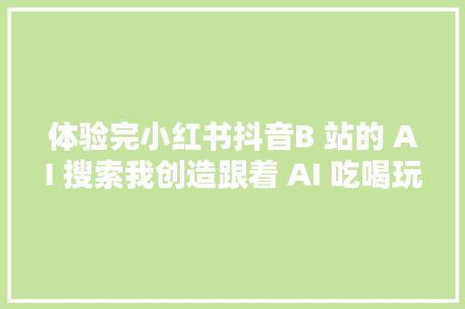 体验完小红书抖音B 站的 AI 搜索我创造跟着 AI 吃喝玩乐也不会更省心