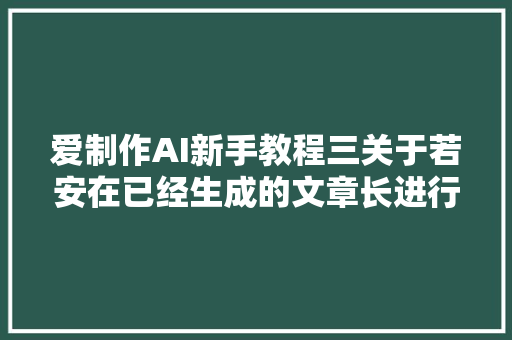 爱制作AI新手教程三关于若安在已经生成的文章长进行修改