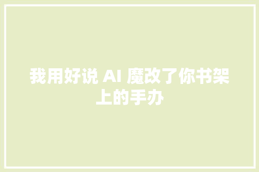 我用好说 AI 魔改了你书架上的手办