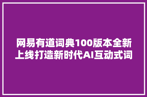 网易有道词典100版本全新上线打造新时代AI互动式词典