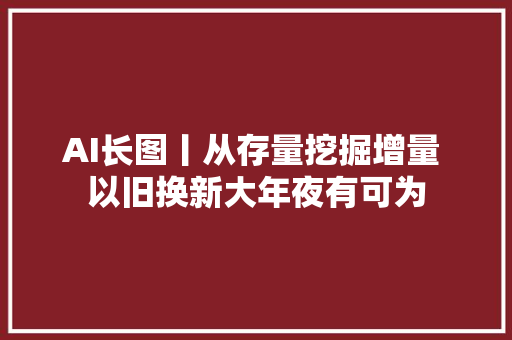 AI长图丨从存量挖掘增量 以旧换新大年夜有可为