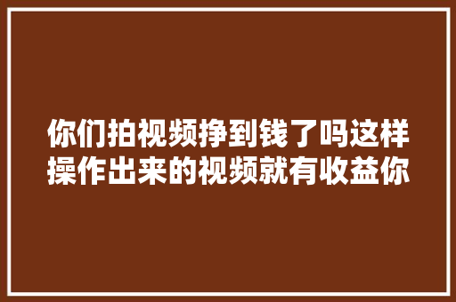 你们拍视频挣到钱了吗这样操作出来的视频就有收益你知道吗