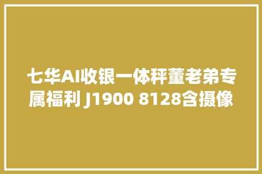 七华AI收银一体秤董老弟专属福利 J1900 8128含摄像头打印机