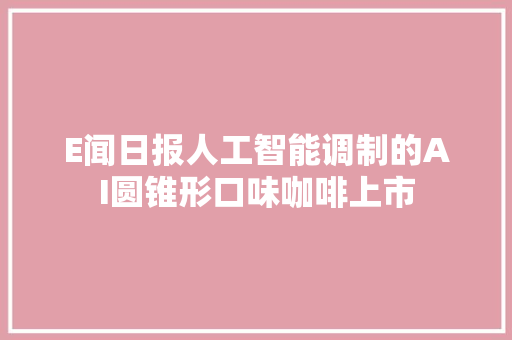 E闻日报人工智能调制的AI圆锥形口味咖啡上市