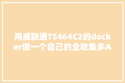 用威联通TS464C2的docker做一个自己的全收集多AI聚合网页