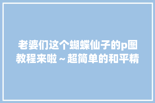 老婆们这个蝴蝶仙子的p图教程来啦～超简单的和平精英