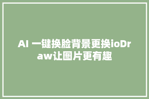 AI 一键换脸背景更换ioDraw让图片更有趣