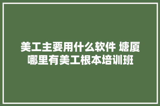 美工主要用什么软件 塘厦哪里有美工根本培训班