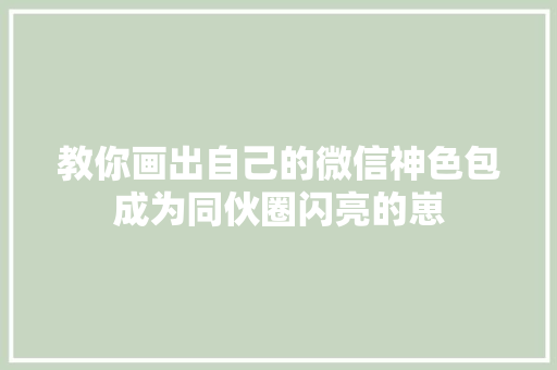 教你画出自己的微信神色包成为同伙圈闪亮的崽