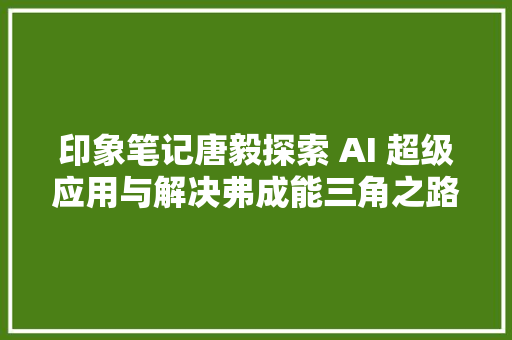 印象笔记唐毅探索 AI 超级应用与解决弗成能三角之路