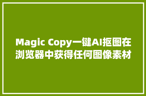 Magic Copy一键AI抠图在浏览器中获得任何图像素材