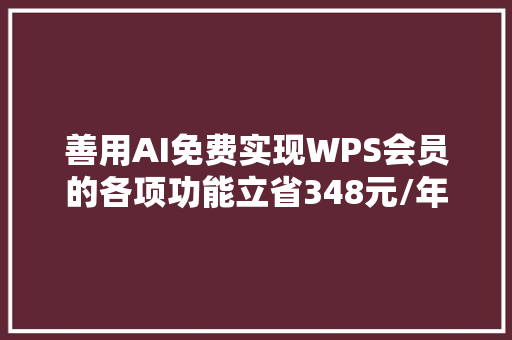 善用AI免费实现WPS会员的各项功能立省348元/年