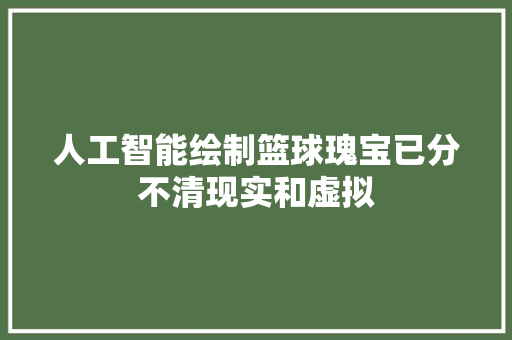 人工智能绘制篮球瑰宝已分不清现实和虚拟