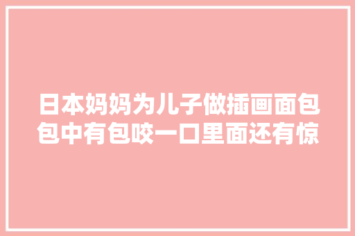 日本妈妈为儿子做插画面包包中有包咬一口里面还有惊喜