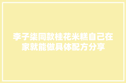 李子柒同款桂花米糕自己在家就能做具体配方分享