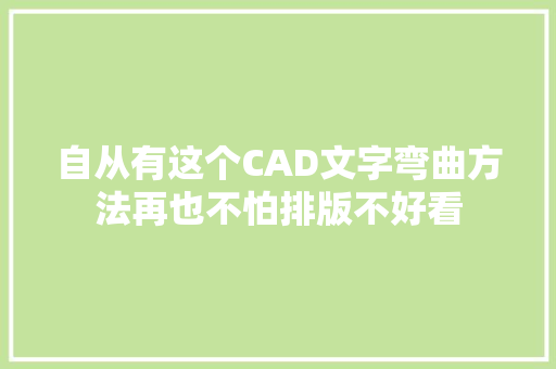 自从有这个CAD文字弯曲方法再也不怕排版不好看