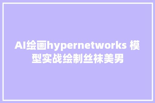 AI绘画hypernetworks 模型实战绘制丝袜美男