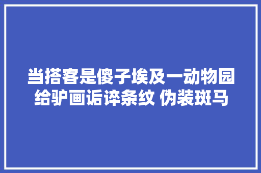 当搭客是傻子埃及一动物园给驴画诟谇条纹 伪装斑马