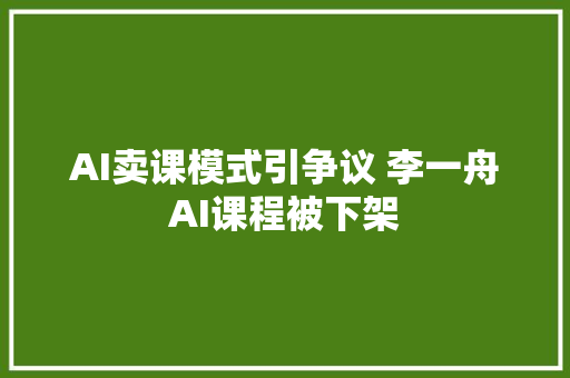 AI卖课模式引争议 李一舟AI课程被下架