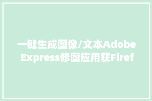 一键生成图像/文本Adobe Express修图应用获Firefly AI更新