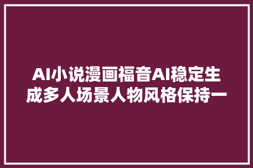 AI小说漫画福音AI稳定生成多人场景人物风格保持一致性