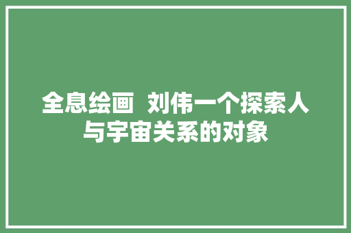 全息绘画  刘伟一个探索人与宇宙关系的对象