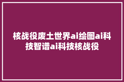 核战役废土世界ai绘图ai科技智谱ai科技核战役