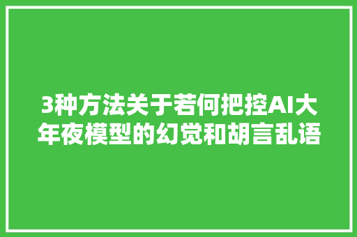 3种方法关于若何把控AI大年夜模型的幻觉和胡言乱语