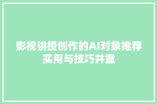 影视讲授创作的AI对象推荐实用与技巧并重