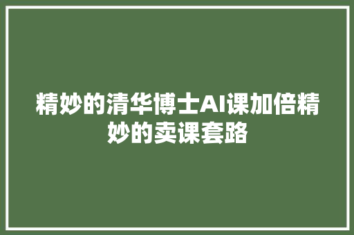 精妙的清华博士AI课加倍精妙的卖课套路