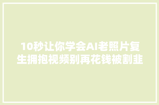 10秒让你学会AI老照片复生拥抱视频别再花钱被割韭菜了