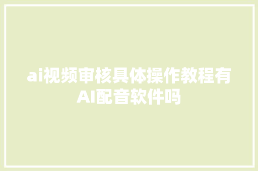 ai视频审核具体操作教程有AI配音软件吗