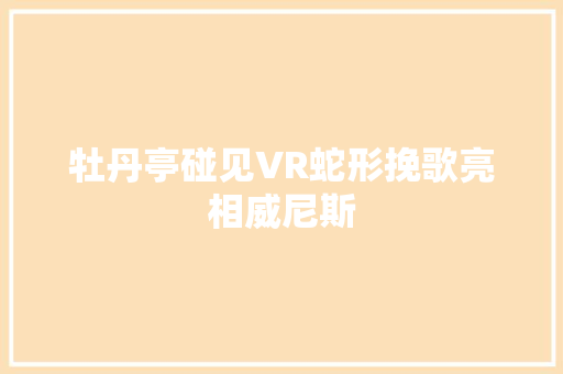 牡丹亭碰见VR蛇形挽歌亮相威尼斯