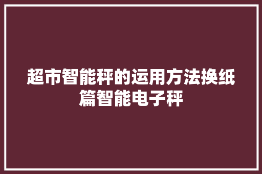 超市智能秤的运用方法换纸篇智能电子秤