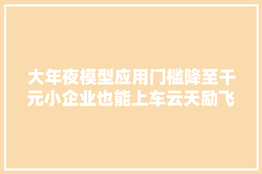 大年夜模型应用门槛降至千元小企业也能上车云天励飞陈宁AI必须走向产品化