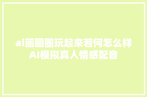 ai画圆圈玩起来若何怎么样AI模拟真人情感配音